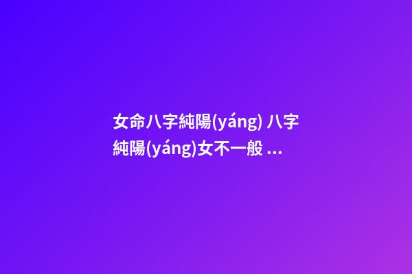 女命八字純陽(yáng) 八字純陽(yáng)女不一般，女生八字純陽(yáng)會(huì)怎樣-第1張-觀點(diǎn)-玄機(jī)派